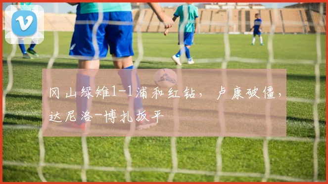 冈山绿雉1-1浦和红钻，卢康破僵，达尼洛-博扎扳平