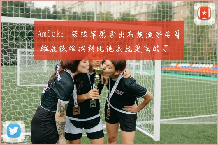Amick：若绿军愿拿出布朗换字母哥 雄鹿很难找到比他成就更高的了