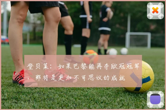 登贝莱：如果巴黎能再夺欧冠冠军，那将是更加不可思议的成就