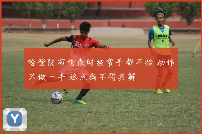 哈登防布伦森时经常手都不抬 动作只做一半 这点我不得其解