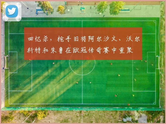 回忆杀，枪手旧将阿尔沙文、沃尔科特和朱鲁在欧冠传奇赛中重聚